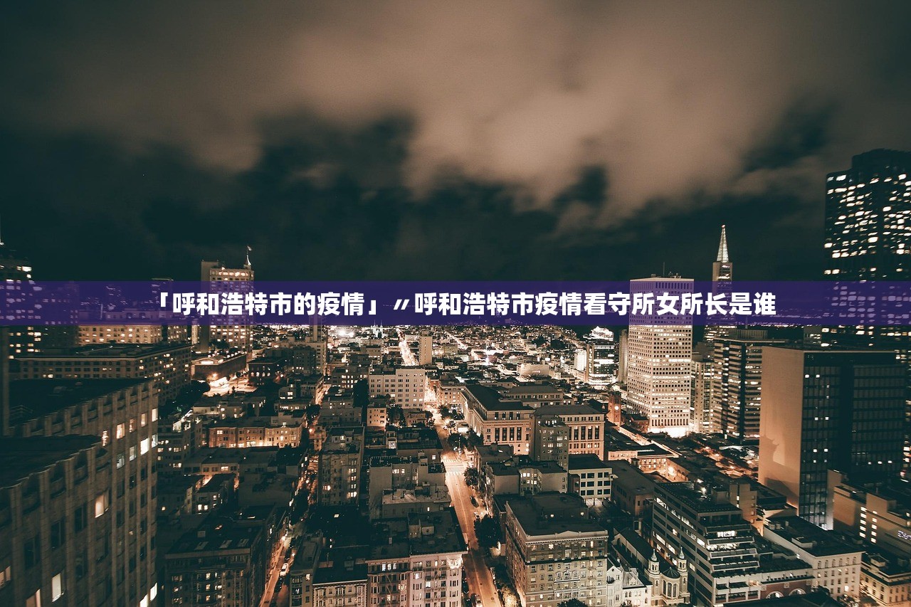 「呼和浩特市的疫情」〃呼和浩特市疫情看守所女所长是谁