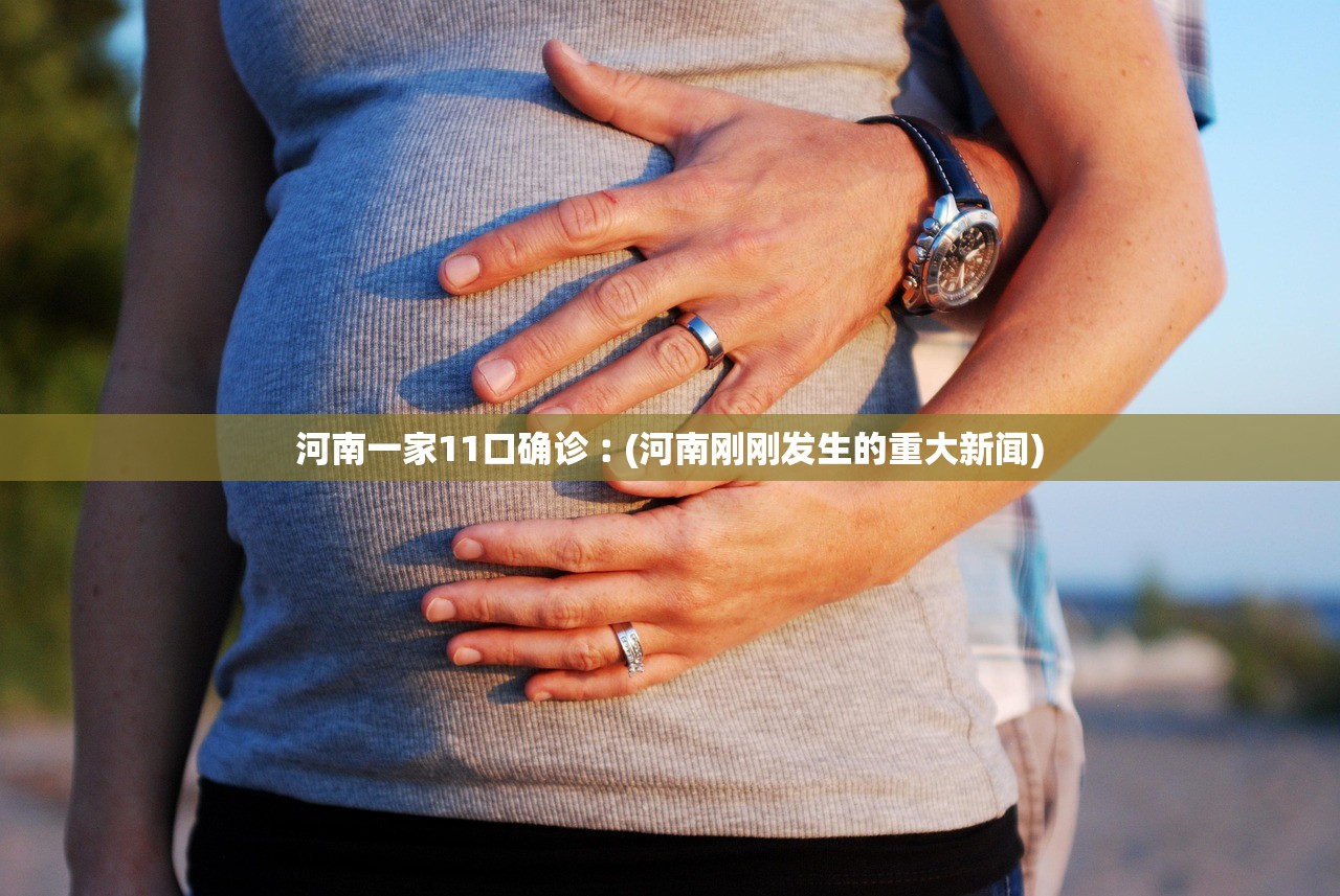 河南一家11口确诊︰(河南刚刚发生的重大新闻)
