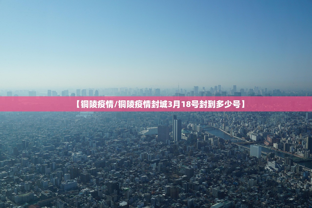 【铜陵疫情/铜陵疫情封城3月18号封到多少号】
