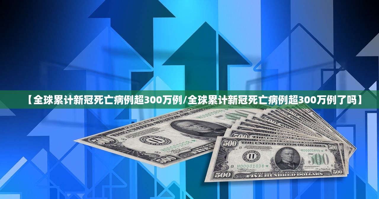 【全球累计新冠死亡病例超300万例/全球累计新冠死亡病例超300万例了吗】