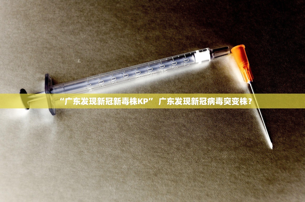 “广东发现新冠新毒株KP” 广东发现新冠病毒突变株？