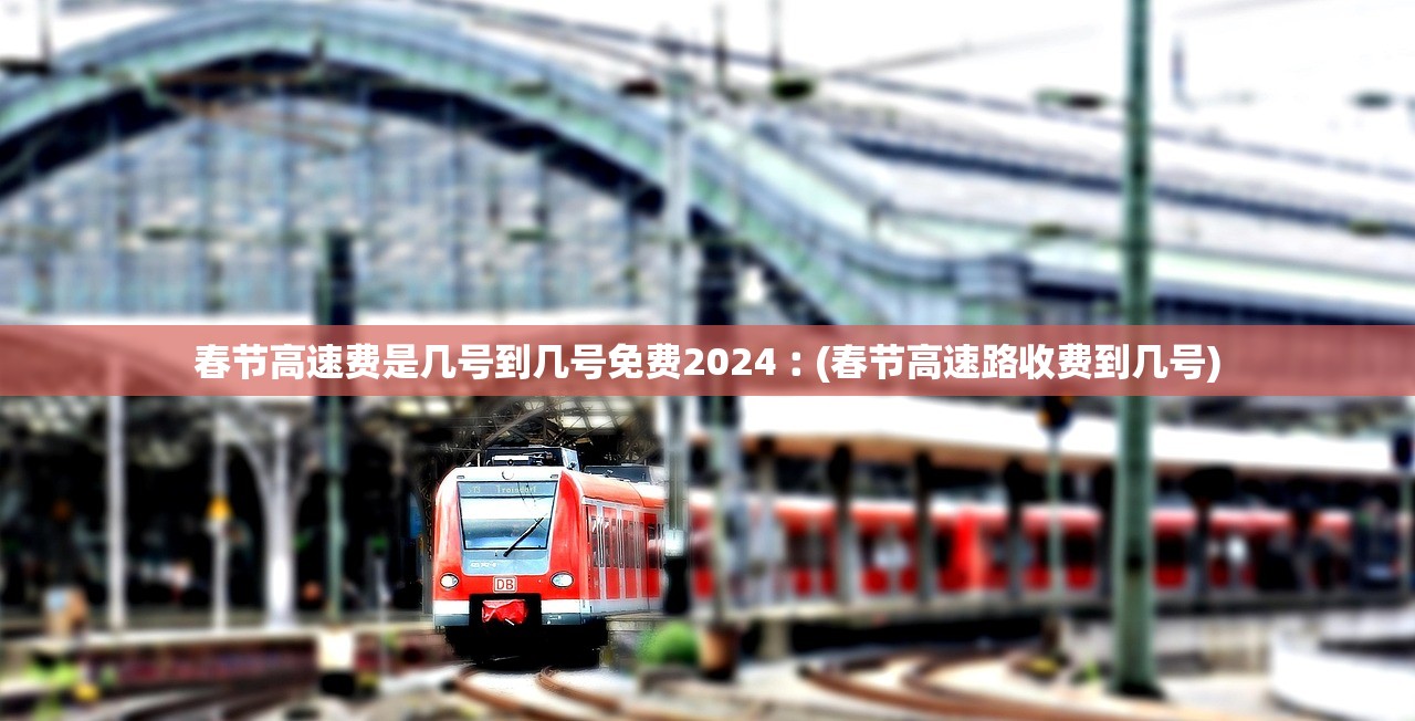 春节高速费是几号到几号免费2024︰(春节高速路收费到几号)