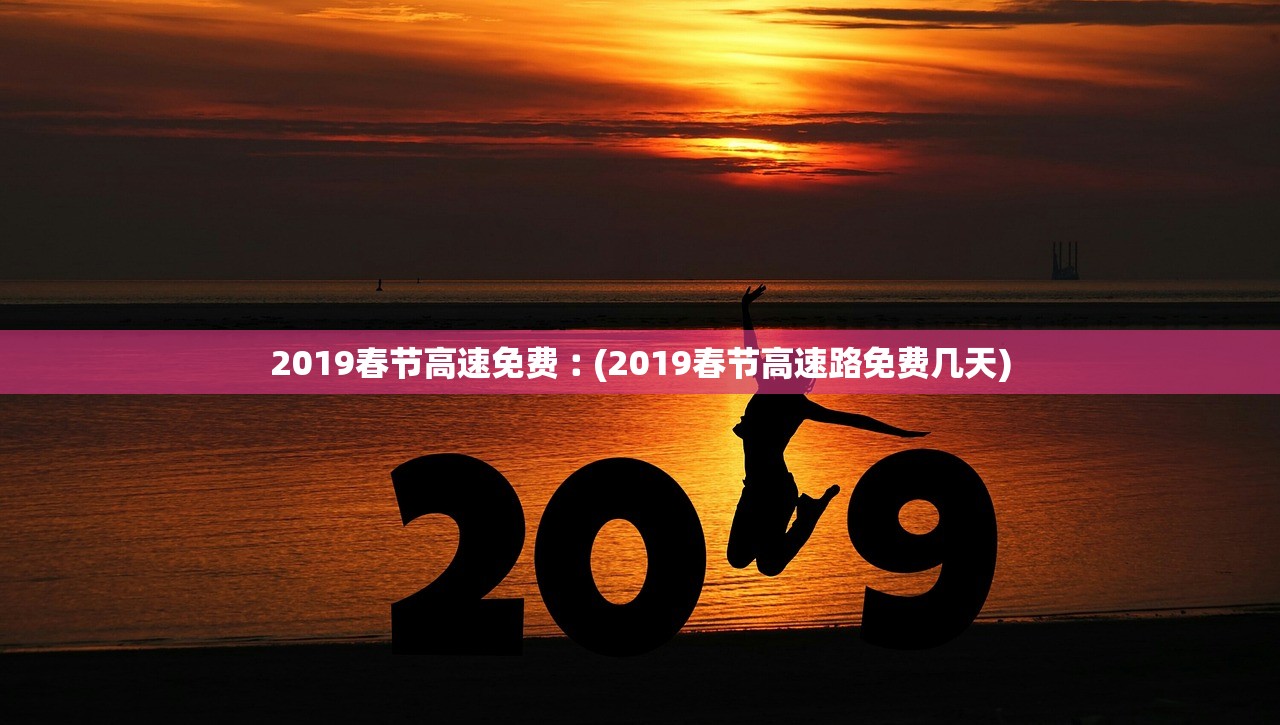 2019春节高速免费︰(2019春节高速路免费几天) 2019春节高速免费︰(2019春节高速路免费几天)