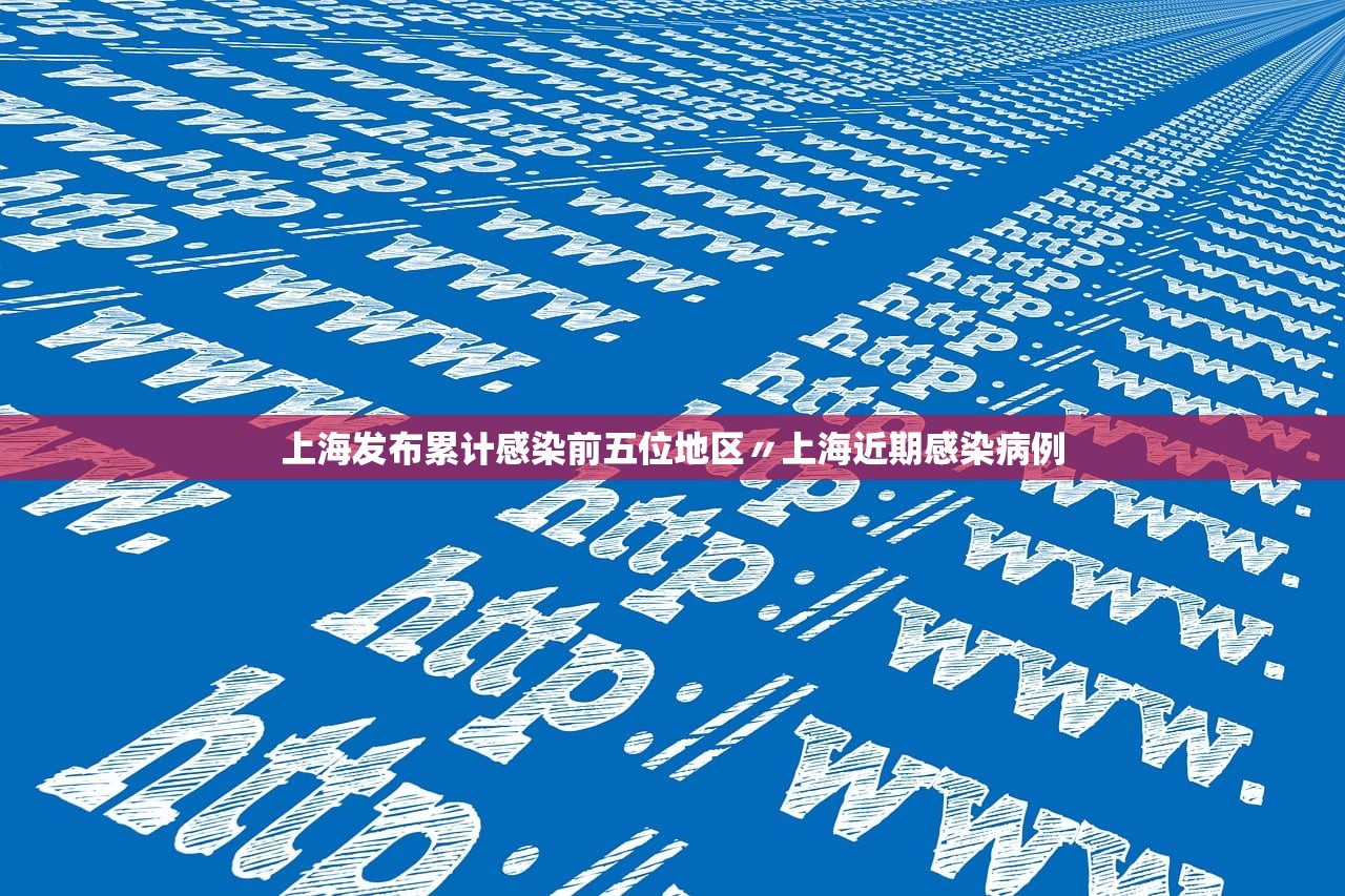 上海发布累计感染前五位地区〃上海近期感染病例