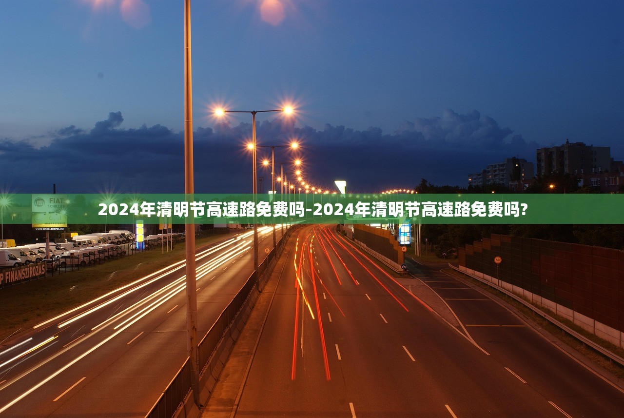2024年清明节高速路免费吗-2024年清明节高速路免费吗? 2024年清明节高速路免费吗-2024年清明节高速路免费吗?