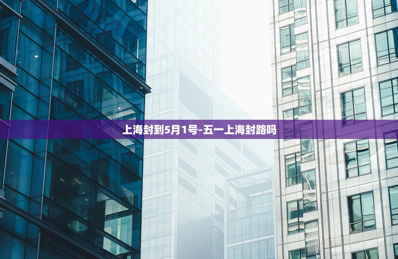上海封到5月1号-五一上海封路吗 上海封到5月1号-五一上海封路吗