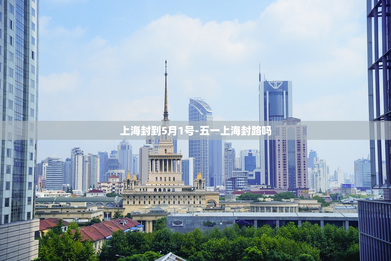 上海封到5月1号-五一上海封路吗 上海封到5月1号-五一上海封路吗