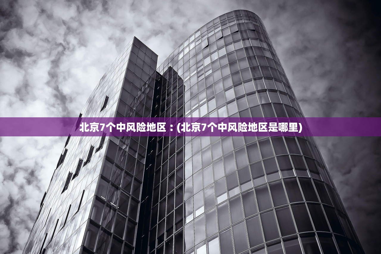 北京7个中风险地区︰(北京7个中风险地区是哪里) 北京7个中风险地区︰(北京7个中风险地区是哪里)