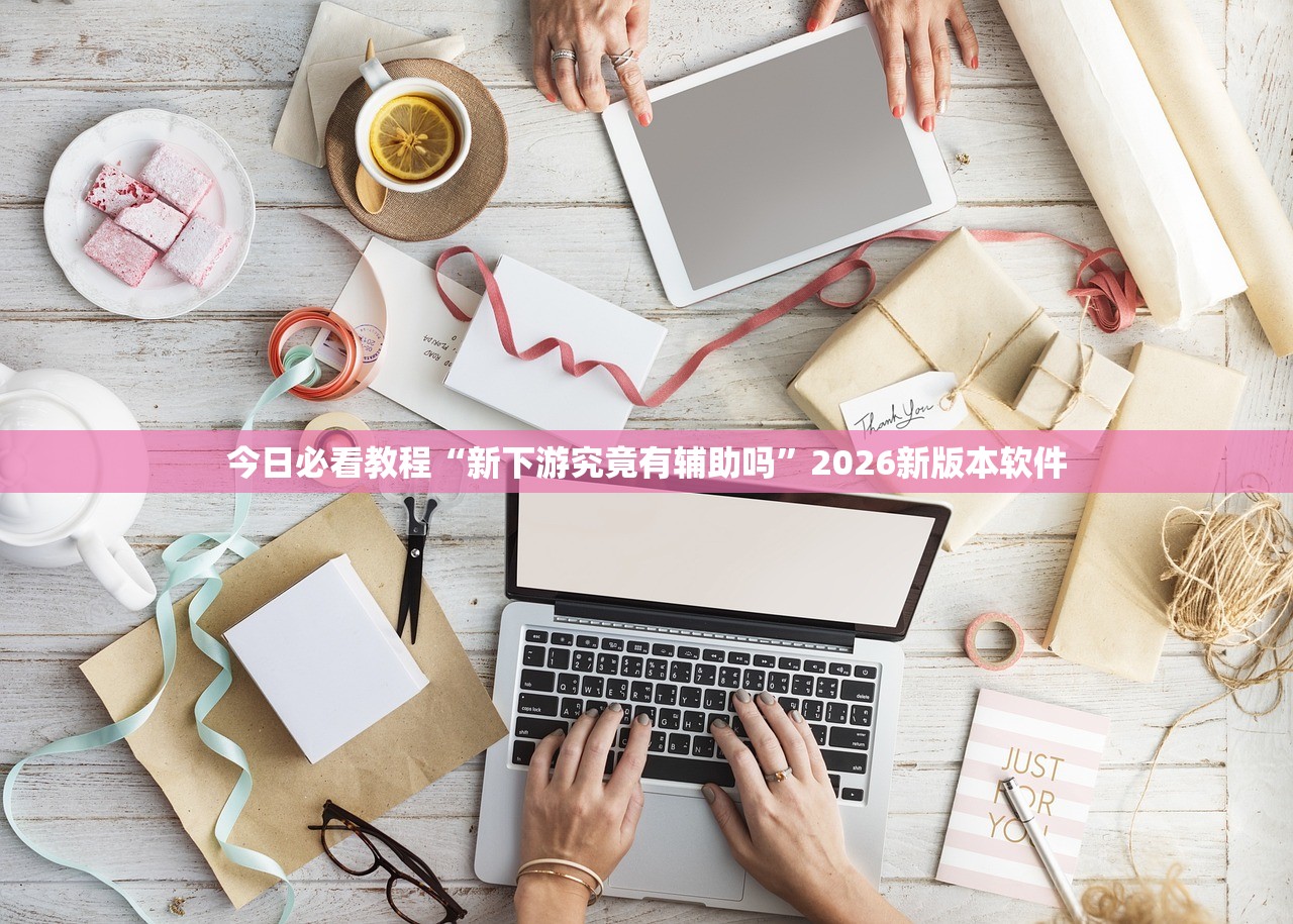今日必看教程“新下游究竟有辅助吗”2026新版本软件