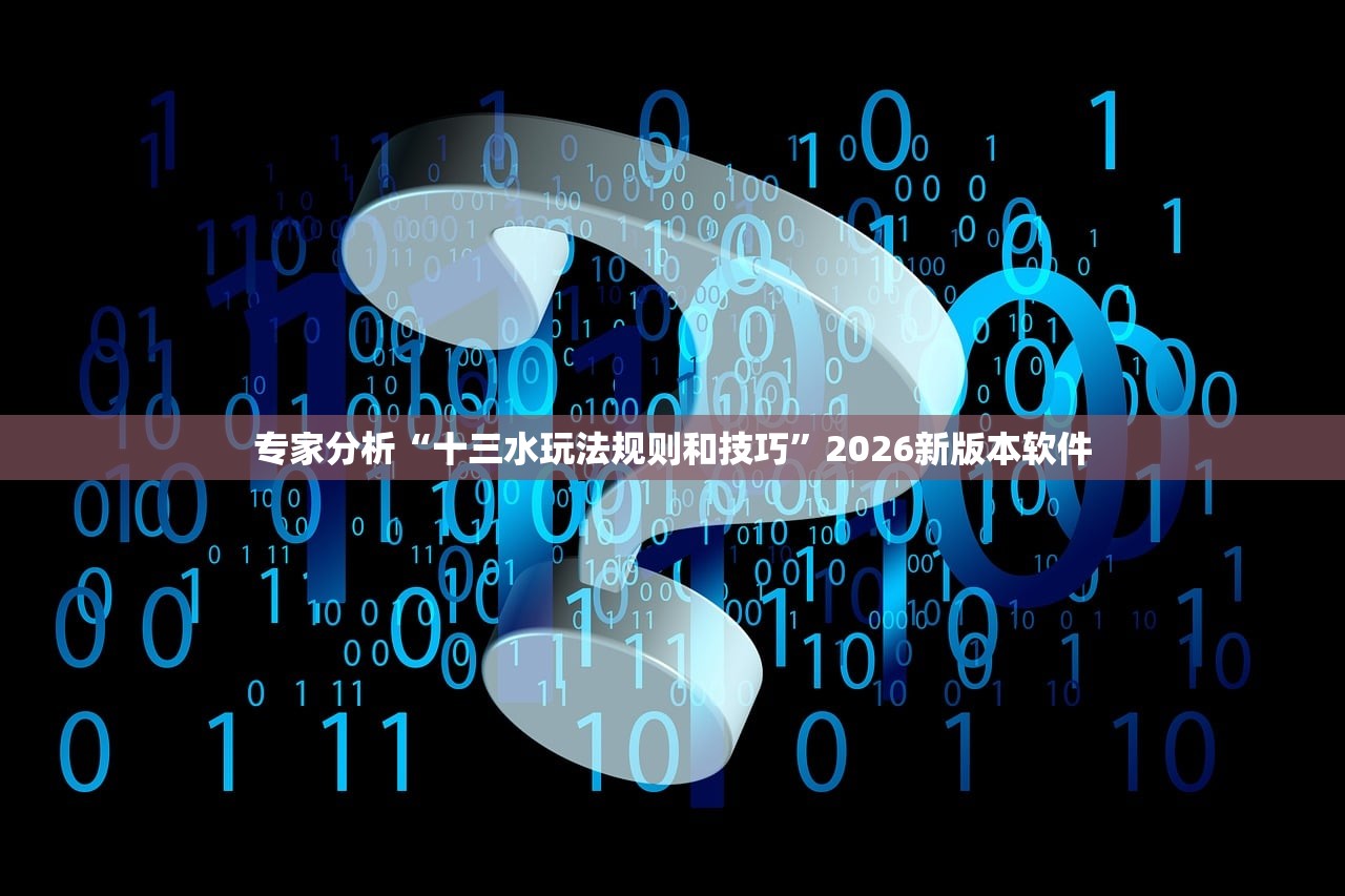 专家分析“十三水玩法规则和技巧”2026新版本软件