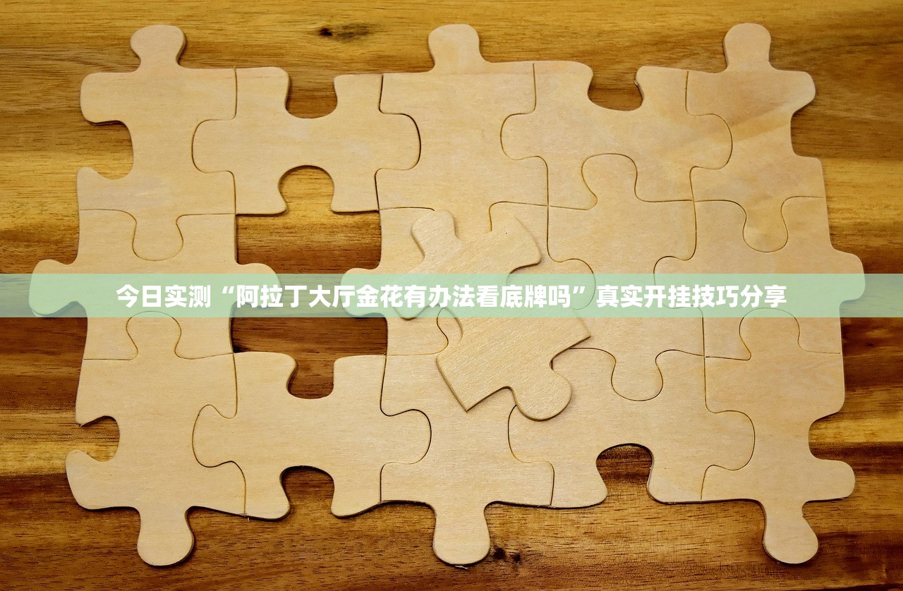 今日实测“阿拉丁大厅金花有办法看底牌吗”真实开挂技巧分享