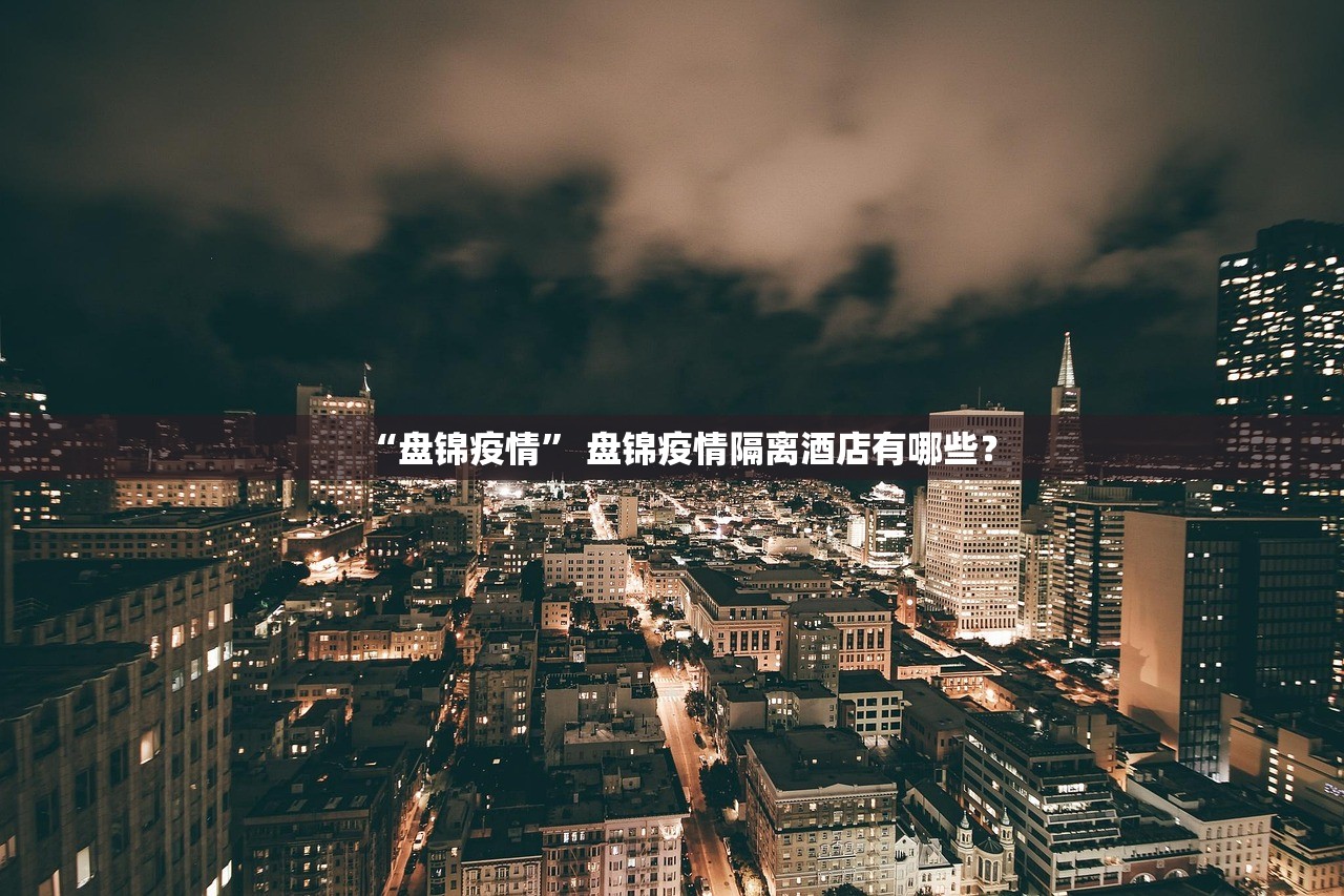 “盘锦疫情” 盘锦疫情隔离酒店有哪些？