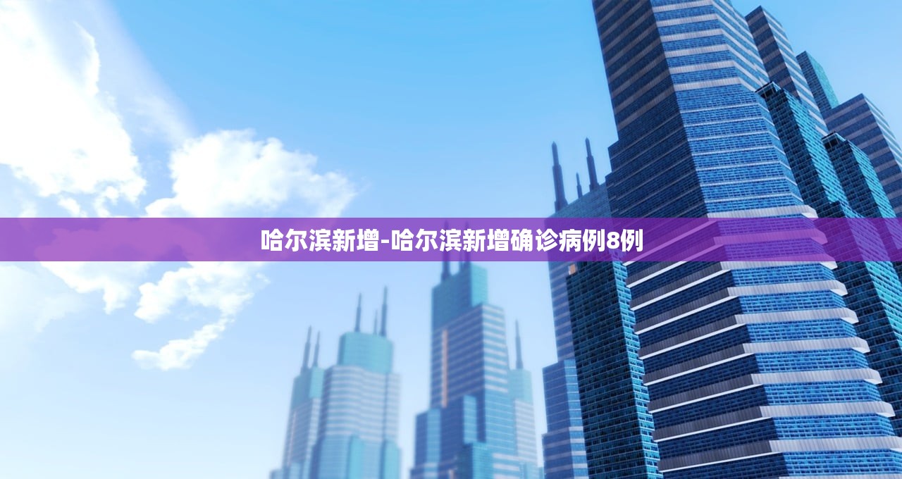 哈尔滨新增-哈尔滨新增确诊病例8例