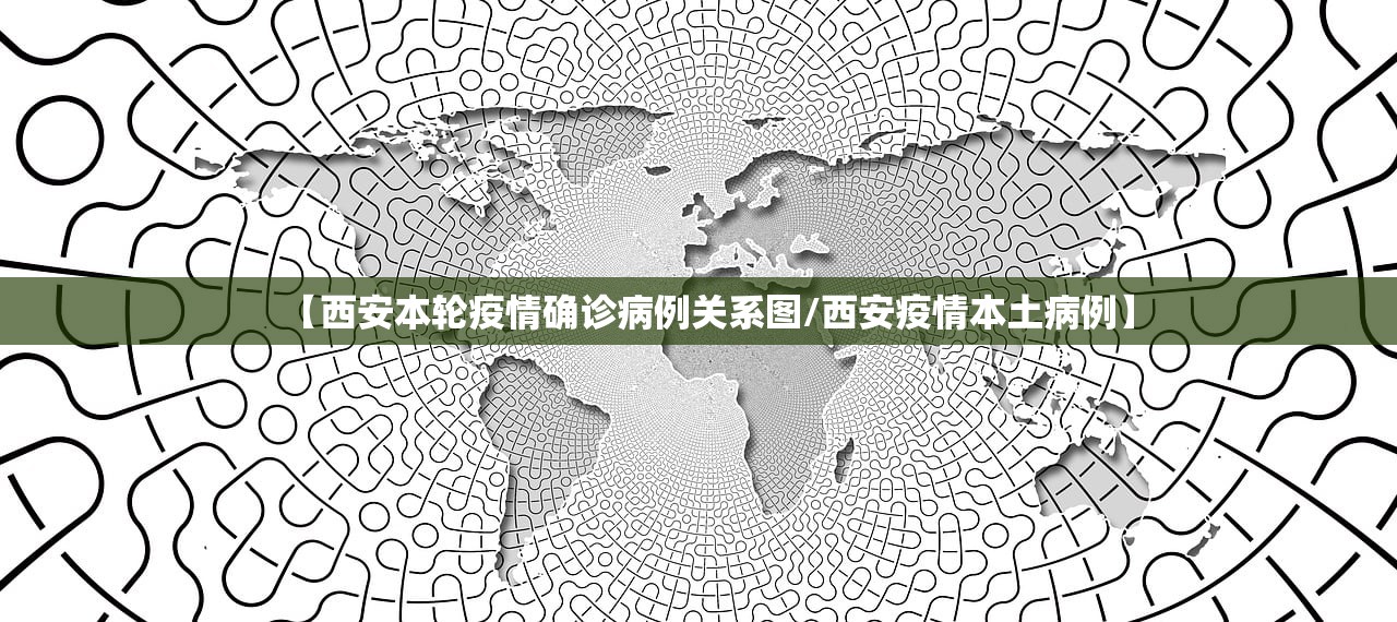 【西安本轮疫情确诊病例关系图/西安疫情本土病例】