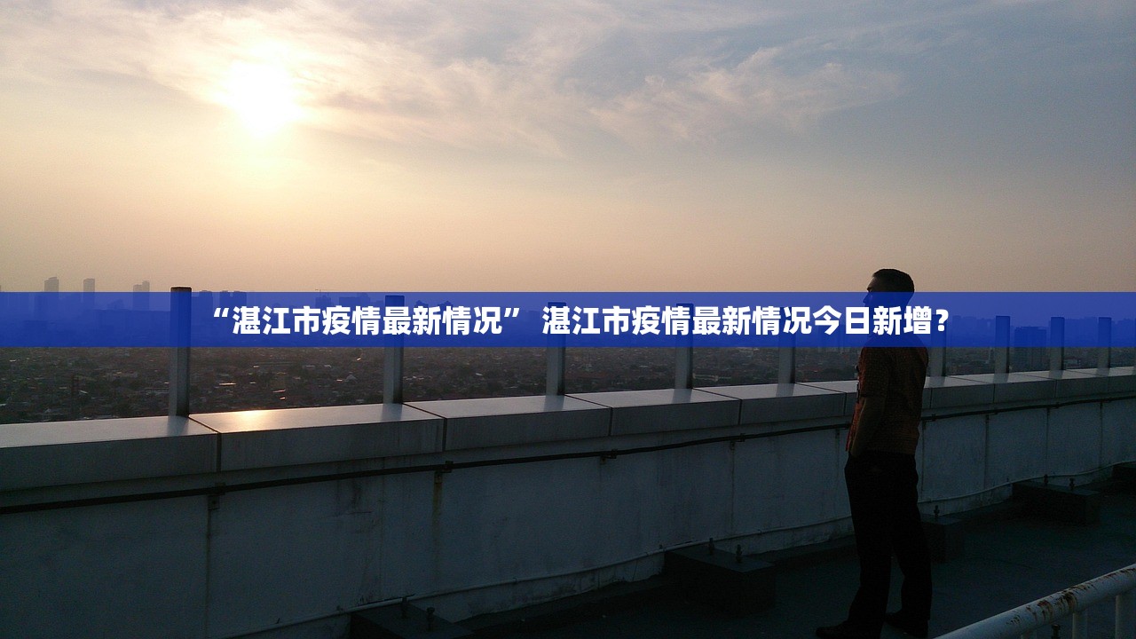 “湛江市疫情最新情况” 湛江市疫情最新情况今日新增？