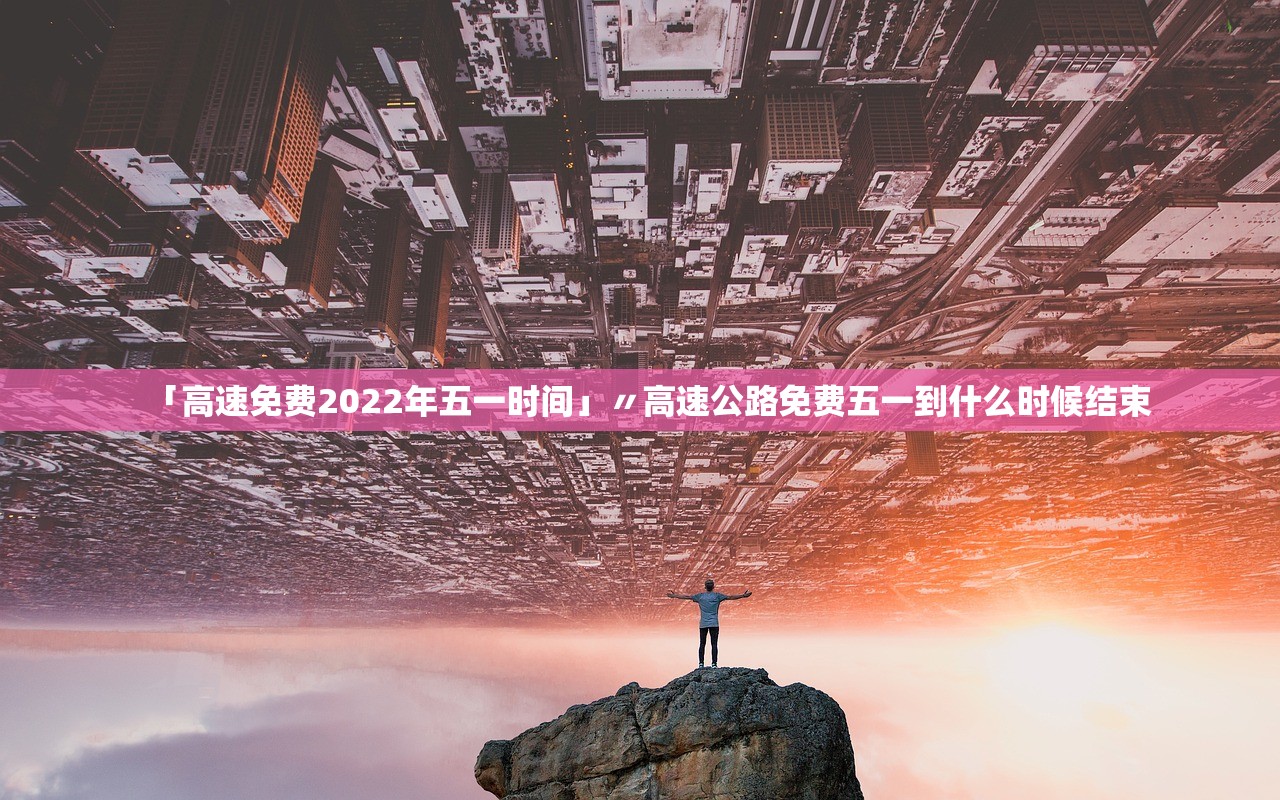「高速免费2022年五一时间」〃高速公路免费五一到什么时候结束