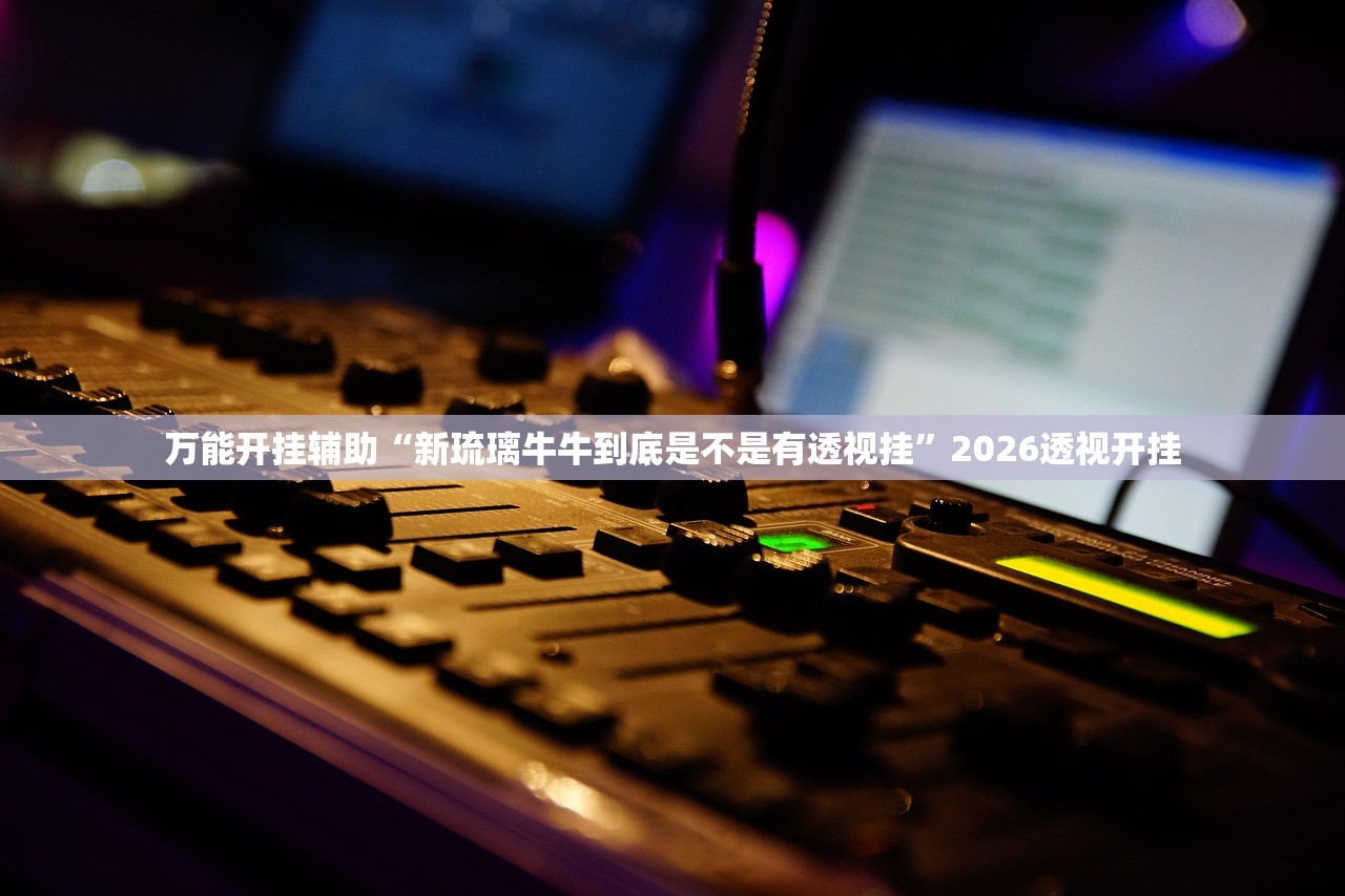 万能开挂辅助“新琉璃牛牛到底是不是有透视挂”2026透视开挂