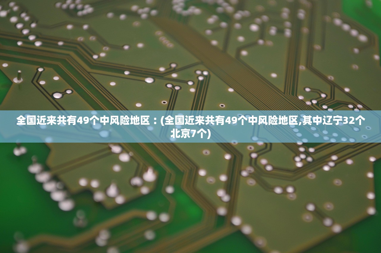全国近来共有49个中风险地区︰(全国近来共有49个中风险地区,其中辽宁32个北京7个) 全国近来共有49个中风险地区︰(全国近来共有49个中风险地区,其中辽宁32个北京7个)