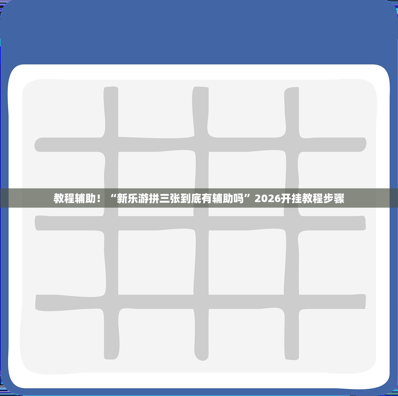 教程辅助！“新乐游拼三张到底有辅助吗”2026开挂教程步骤