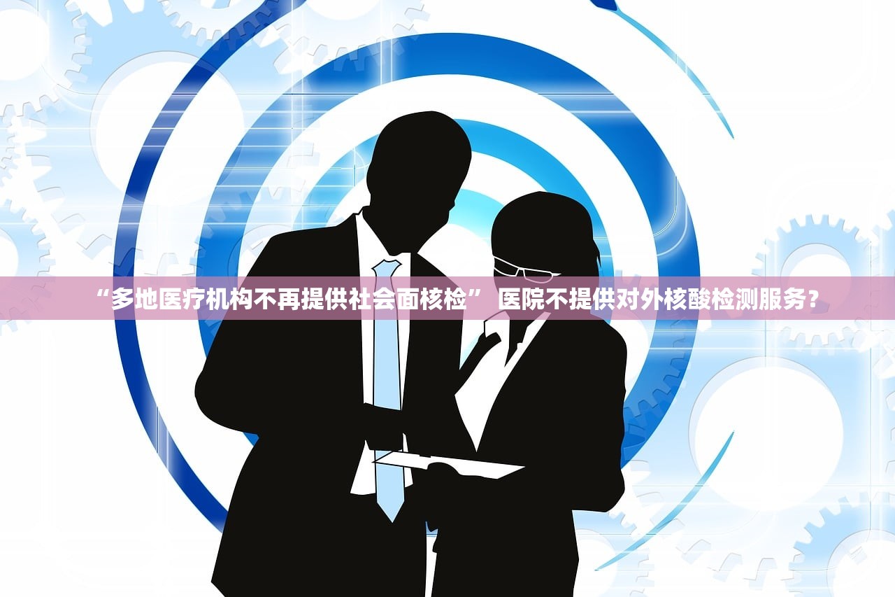 “多地医疗机构不再提供社会面核检	” 医院不提供对外核酸检测服务？