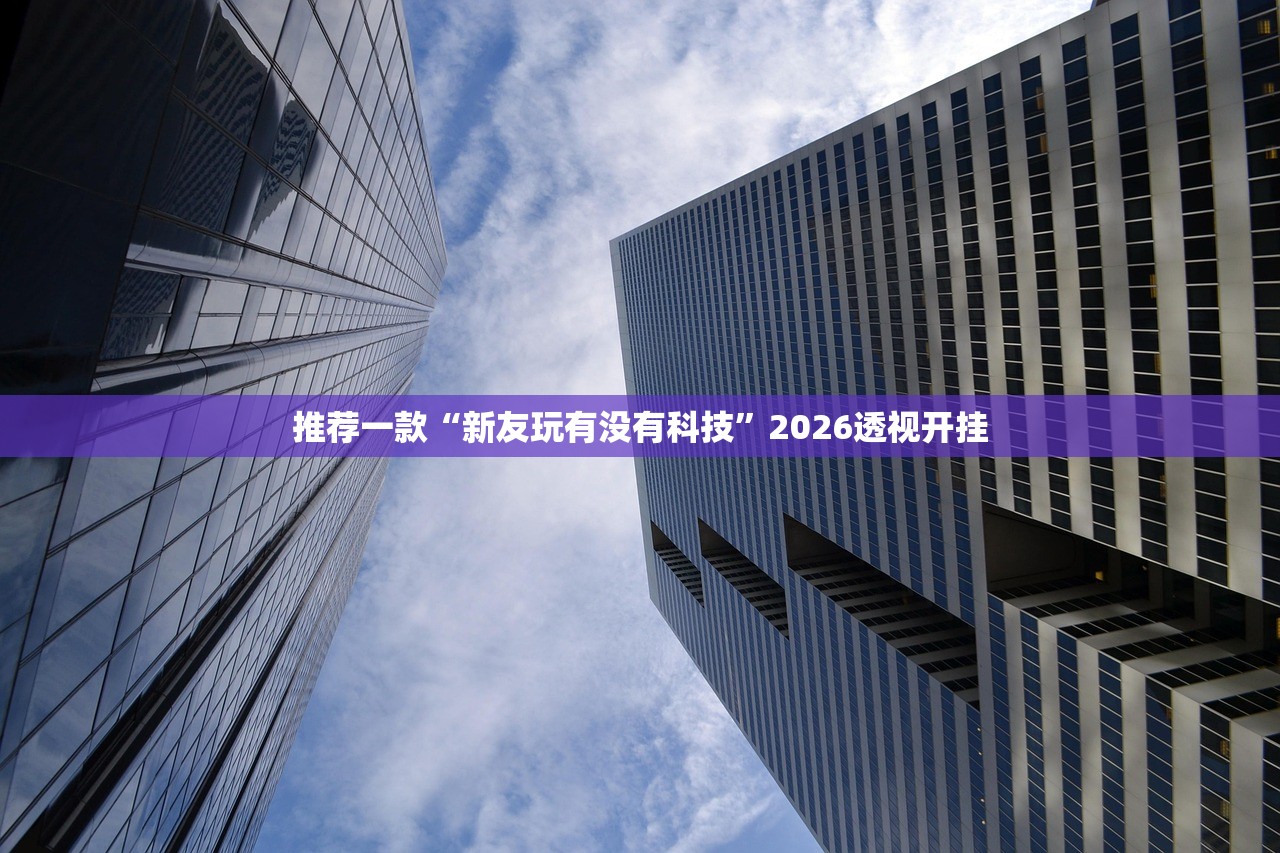 推荐一款“新友玩有没有科技”2026透视开挂