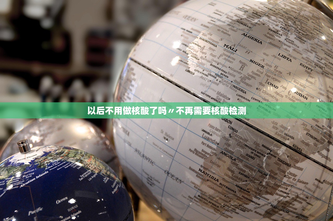 以后不用做核酸了吗〃不再需要核酸检测