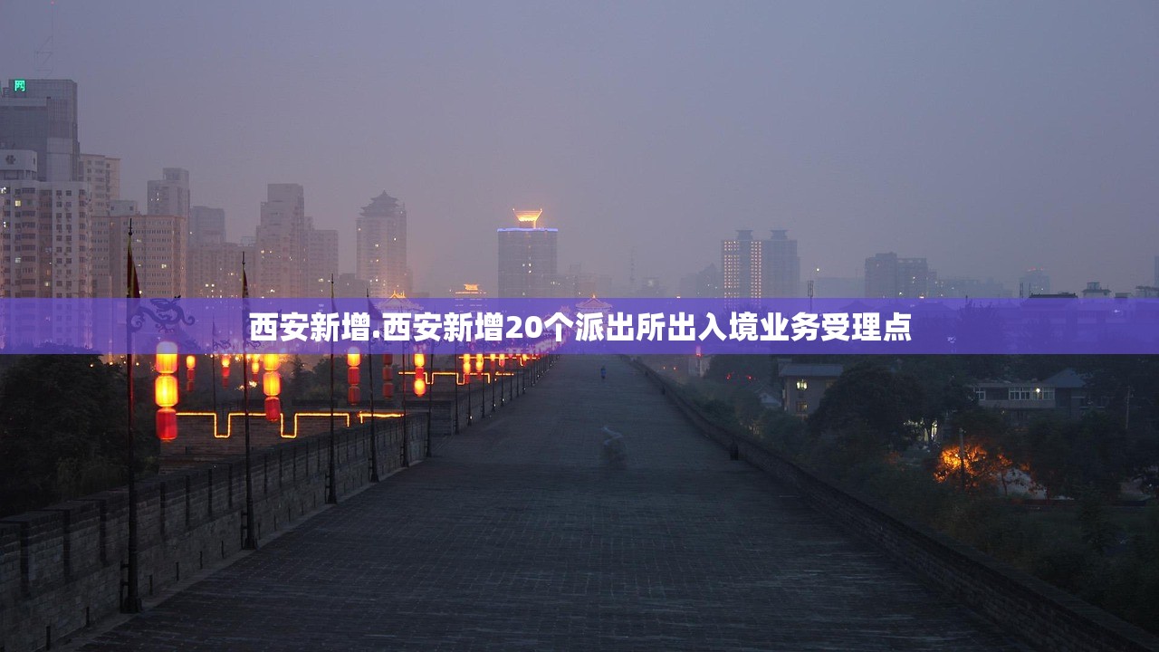西安新增.西安新增20个派出所出入境业务受理点