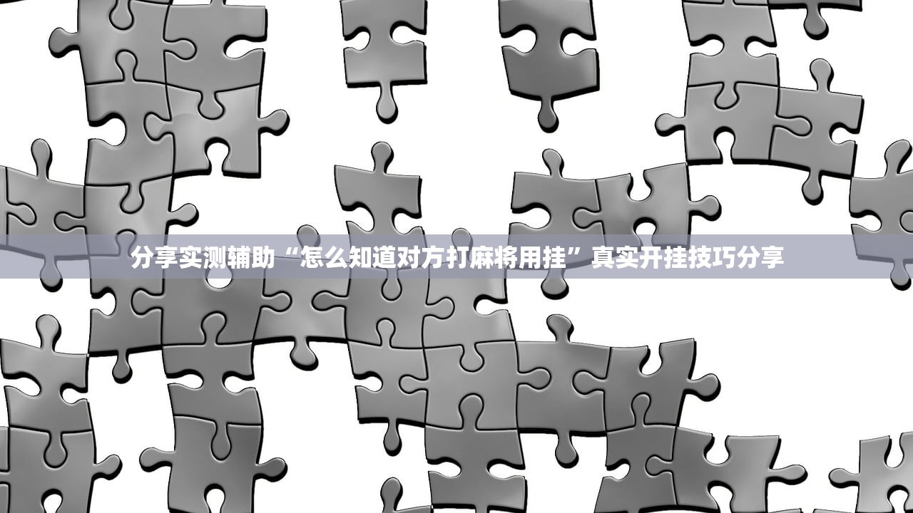 分享实测辅助“怎么知道对方打麻将用挂”真实开挂技巧分享