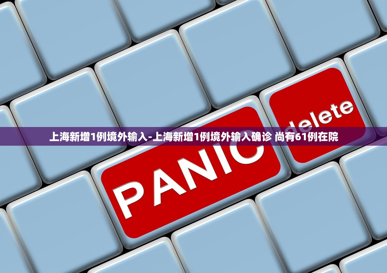 上海新增1例境外输入-上海新增1例境外输入确诊 尚有61例在院 上海新增1例境外输入-上海新增1例境外输入确诊 尚有61例在院