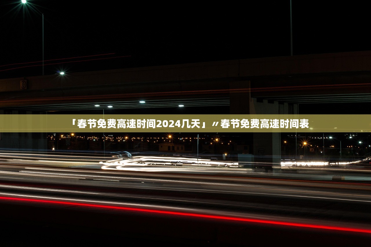 「春节免费高速时间2024几天」〃春节免费高速时间表