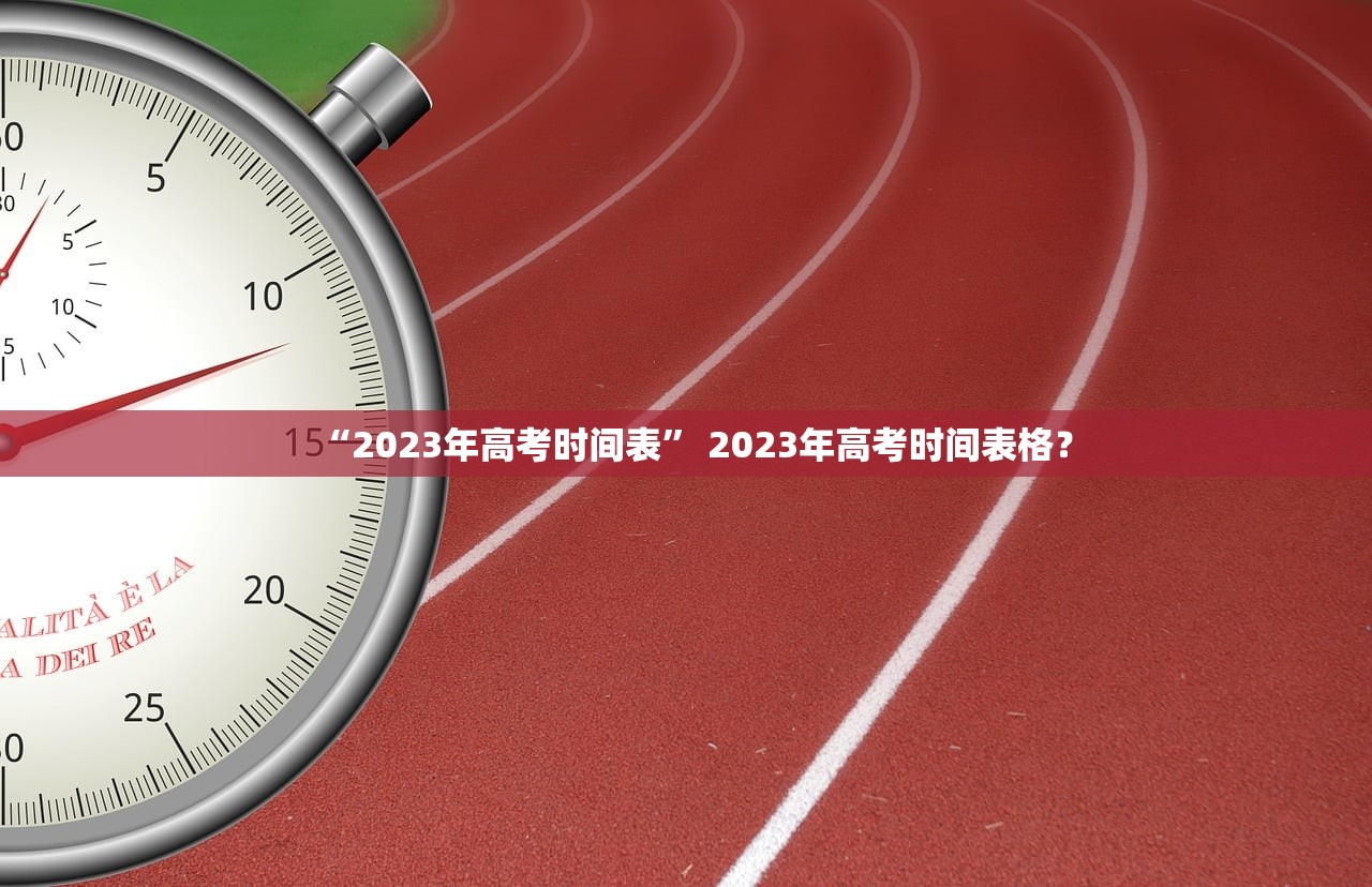 “2023年高考时间表” 2023年高考时间表格？