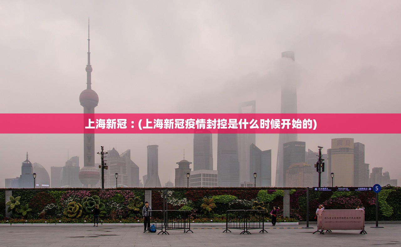 上海新冠︰(上海新冠疫情封控是什么时候开始的)