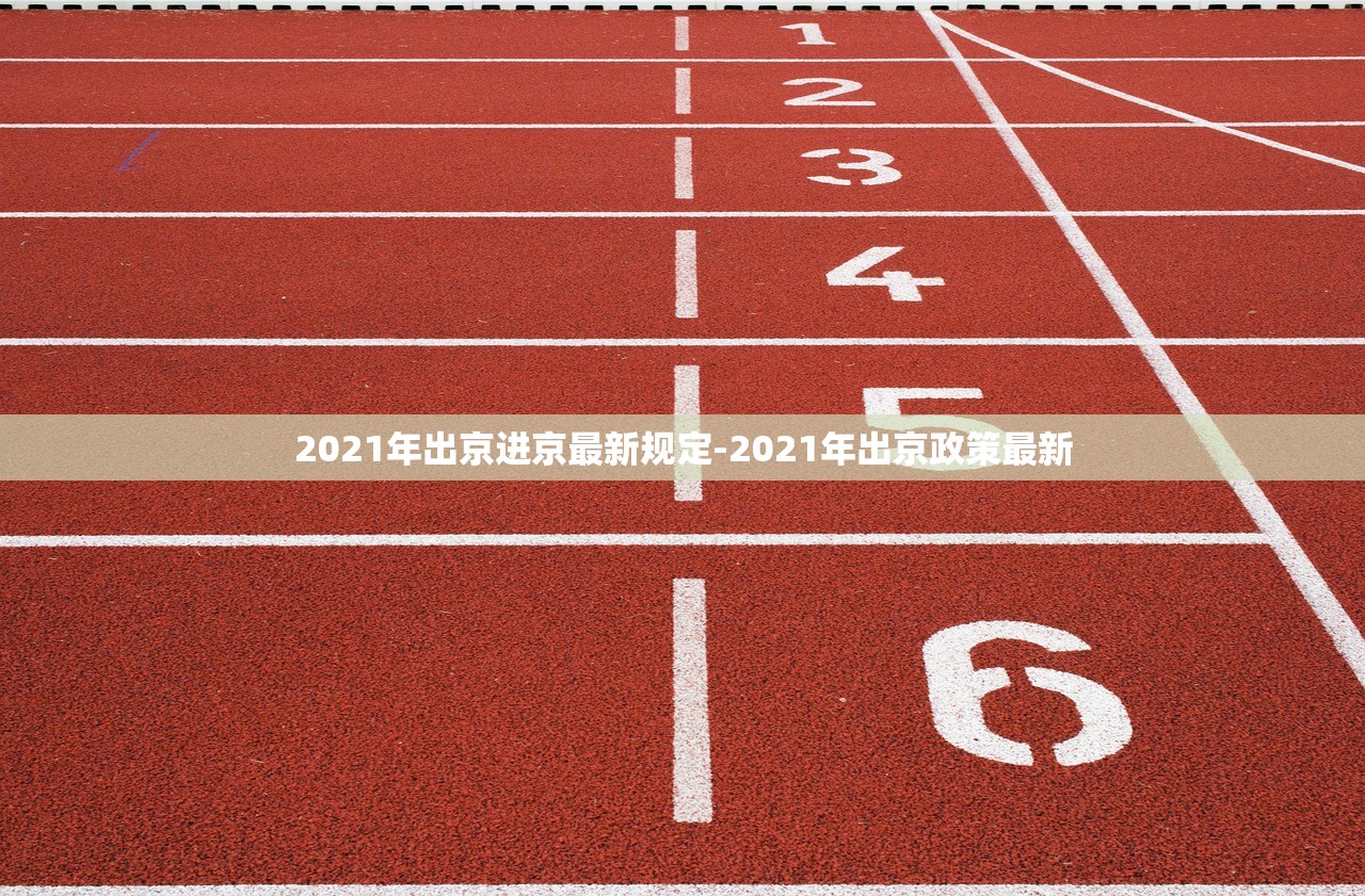 2021年出京进京最新规定-2021年出京政策最新 2021年出京进京最新规定-2021年出京政策最新