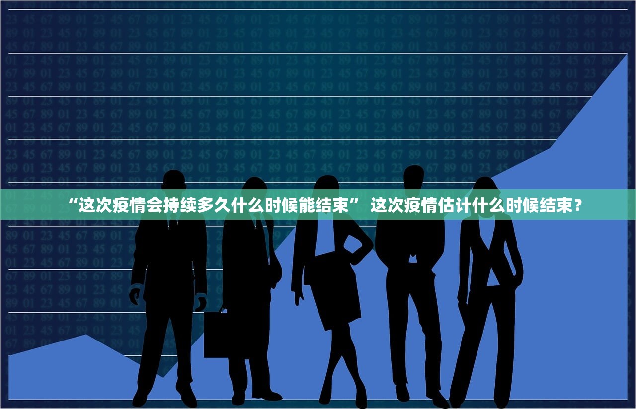 “这次疫情会持续多久什么时候能结束” 这次疫情估计什么时候结束？