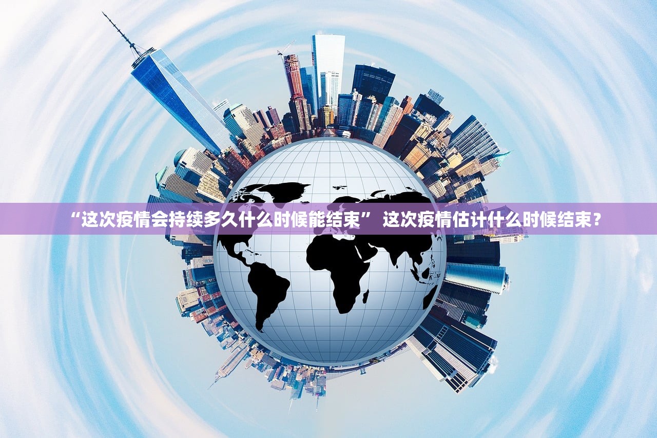 “这次疫情会持续多久什么时候能结束” 这次疫情估计什么时候结束？