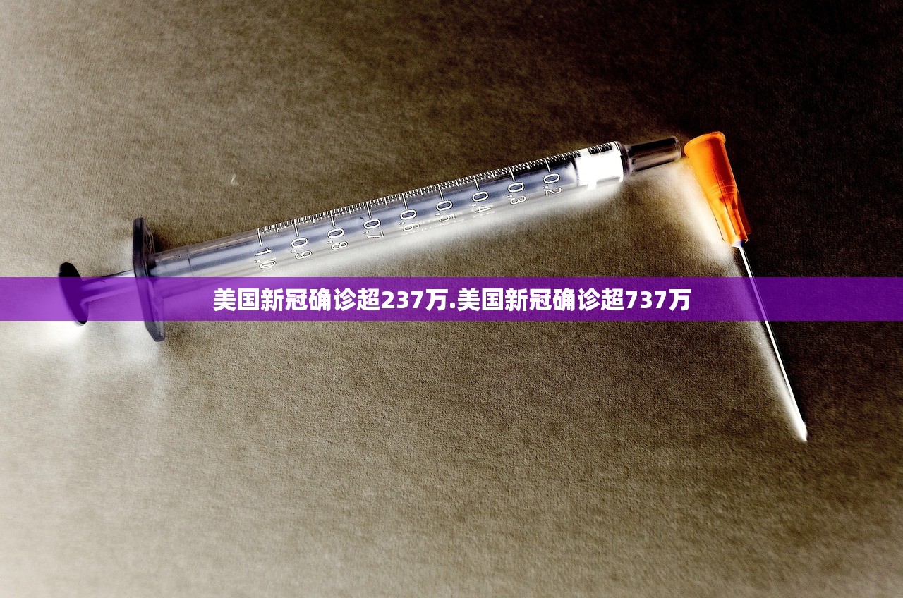 美国新冠确诊超237万.美国新冠确诊超737万 美国新冠确诊超237万.美国新冠确诊超737万