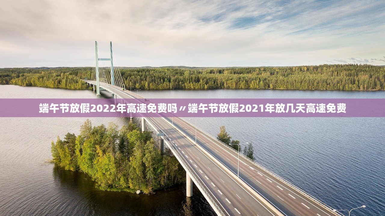 端午节放假2022年高速免费吗〃端午节放假2021年放几天高速免费 端午节放假2022年高速免费吗〃端午节放假2021年放几天高速免费