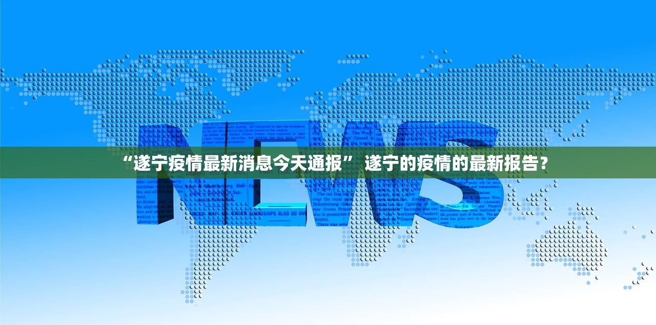“遂宁疫情最新消息今天通报” 遂宁的疫情的最新报告？