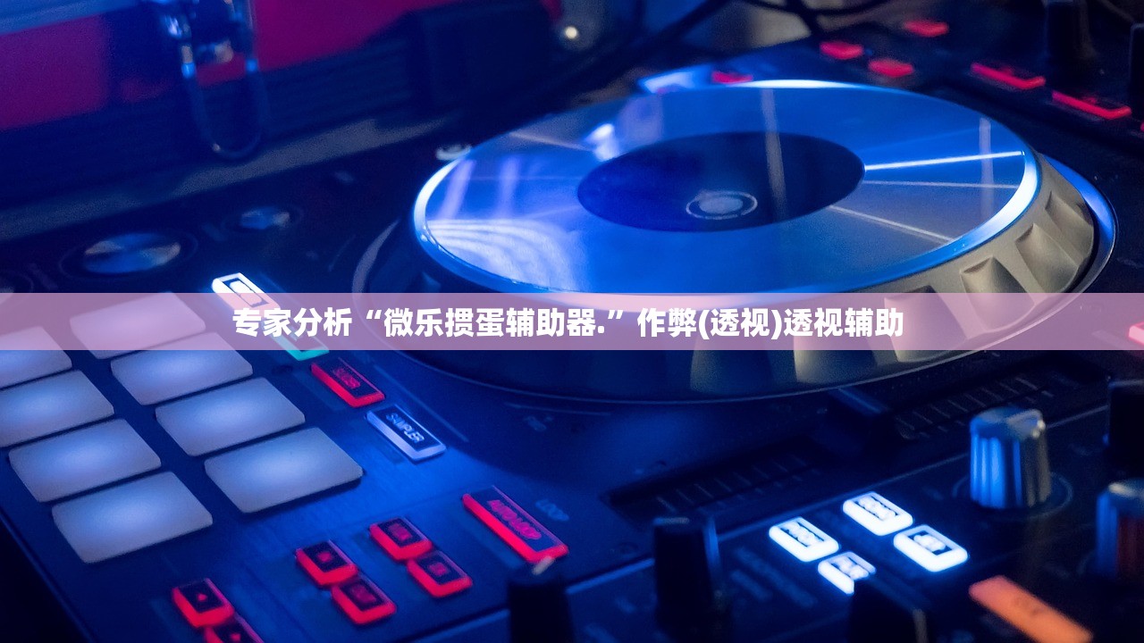 专家分析“微乐掼蛋辅助器.”作弊(透视)透视辅助 