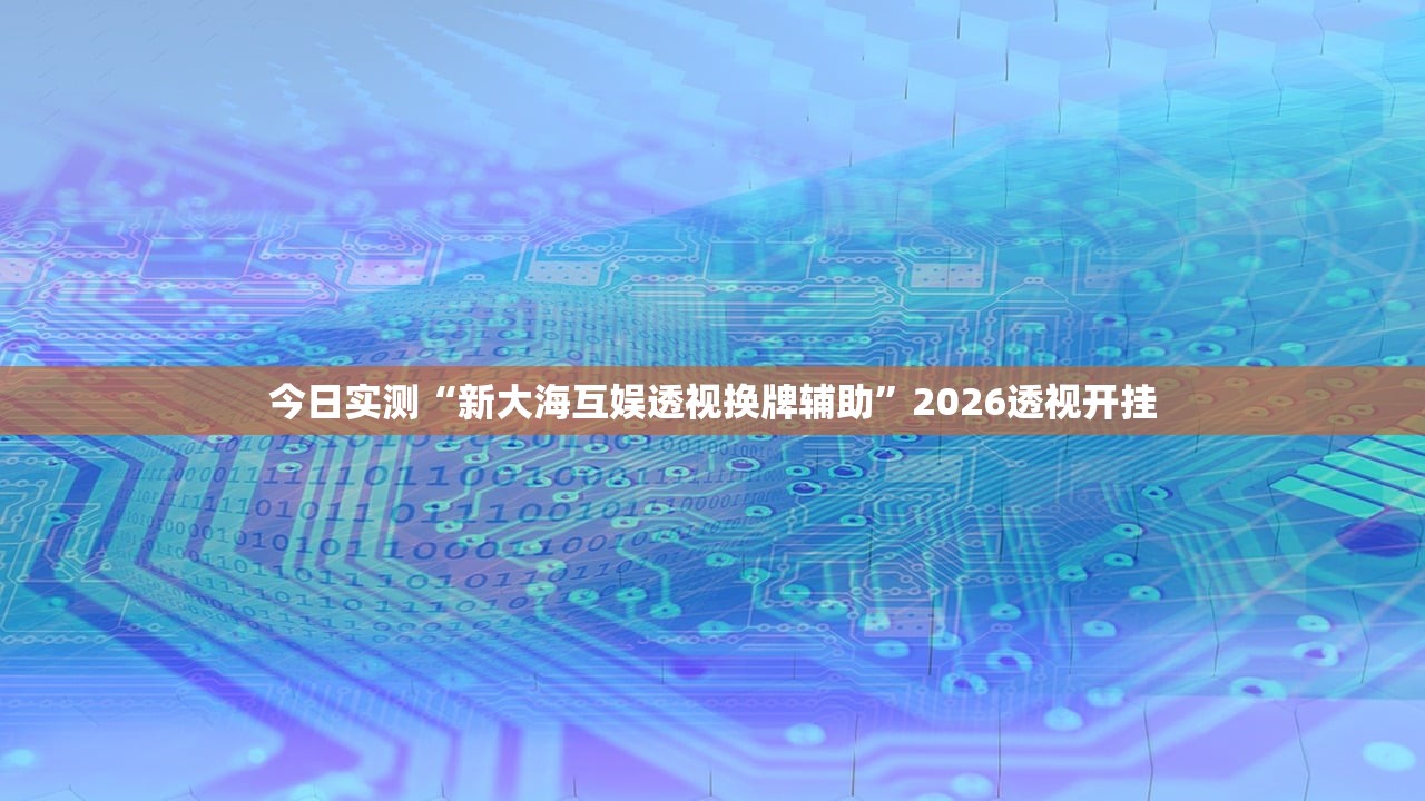 今日实测“新大海互娱透视换牌辅助	”2026透视开挂