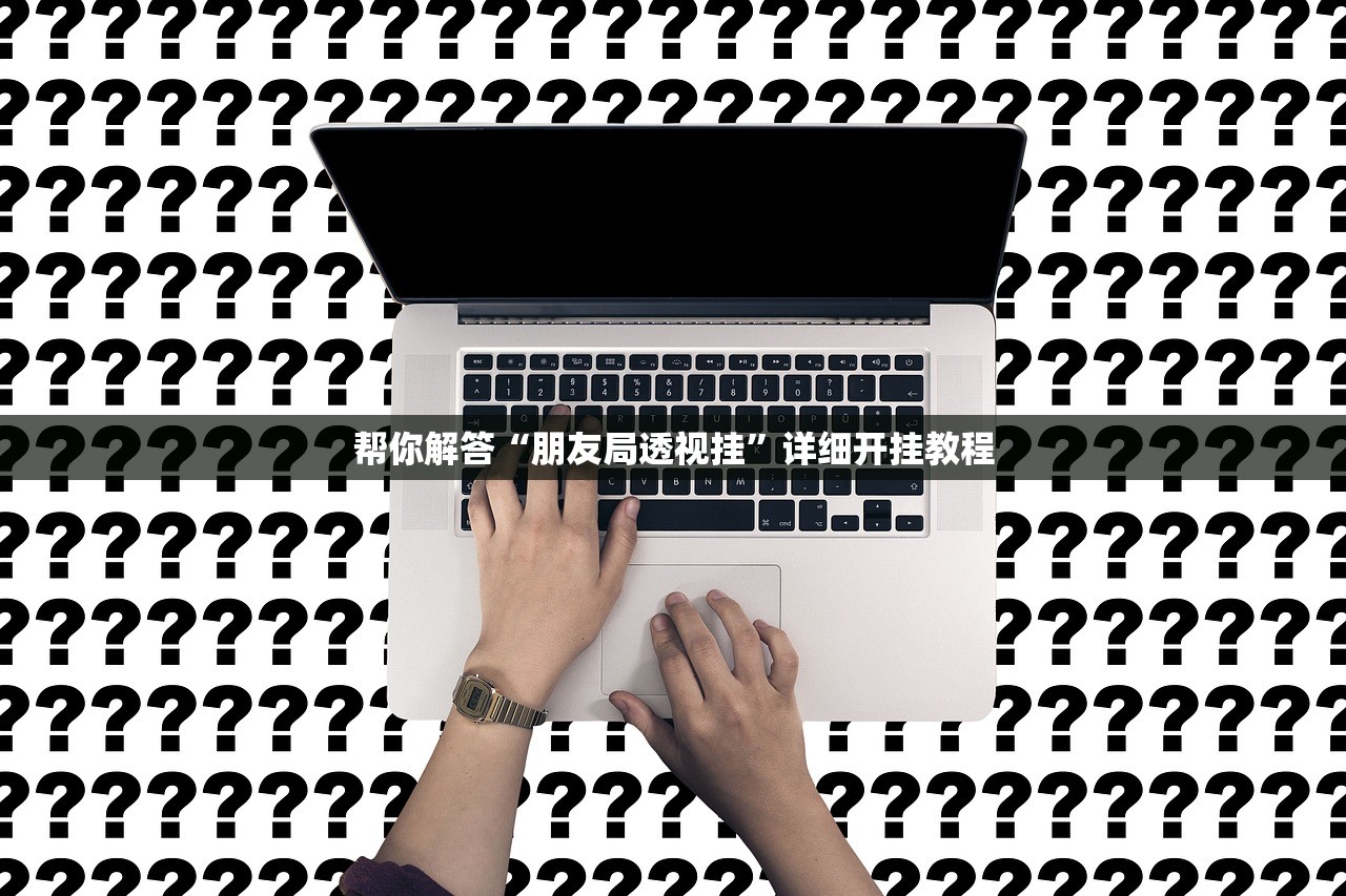帮你解答“朋友局透视挂”详细开挂教程