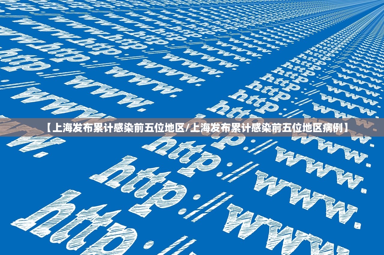 【上海发布累计感染前五位地区/上海发布累计感染前五位地区病例】 【上海发布累计感染前五位地区/上海发布累计感染前五位地区病例】