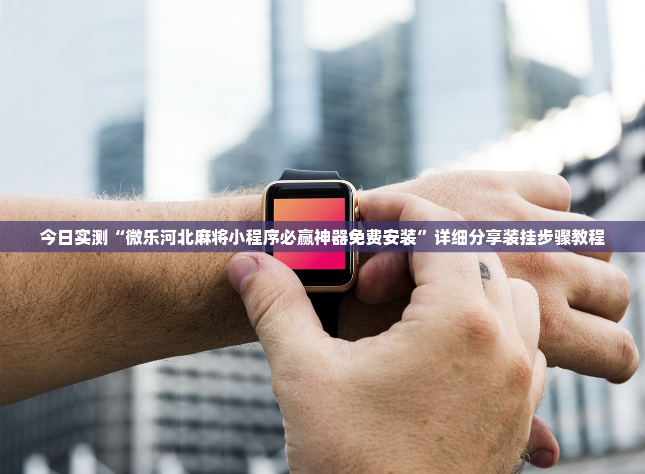今日实测“微乐河北麻将小程序必赢神器免费安装	”详细分享装挂步骤教程