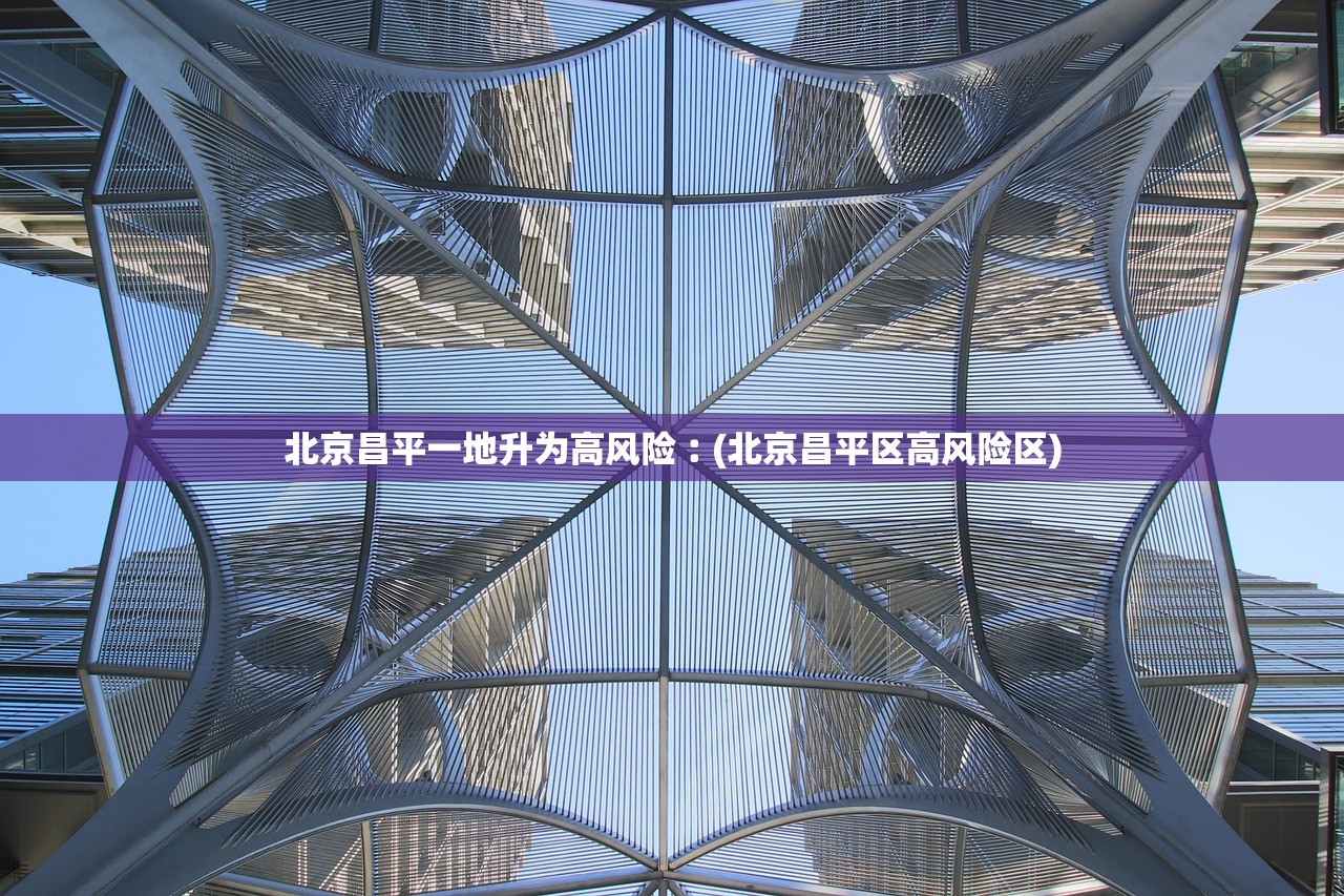 北京昌平一地升为高风险︰(北京昌平区高风险区)