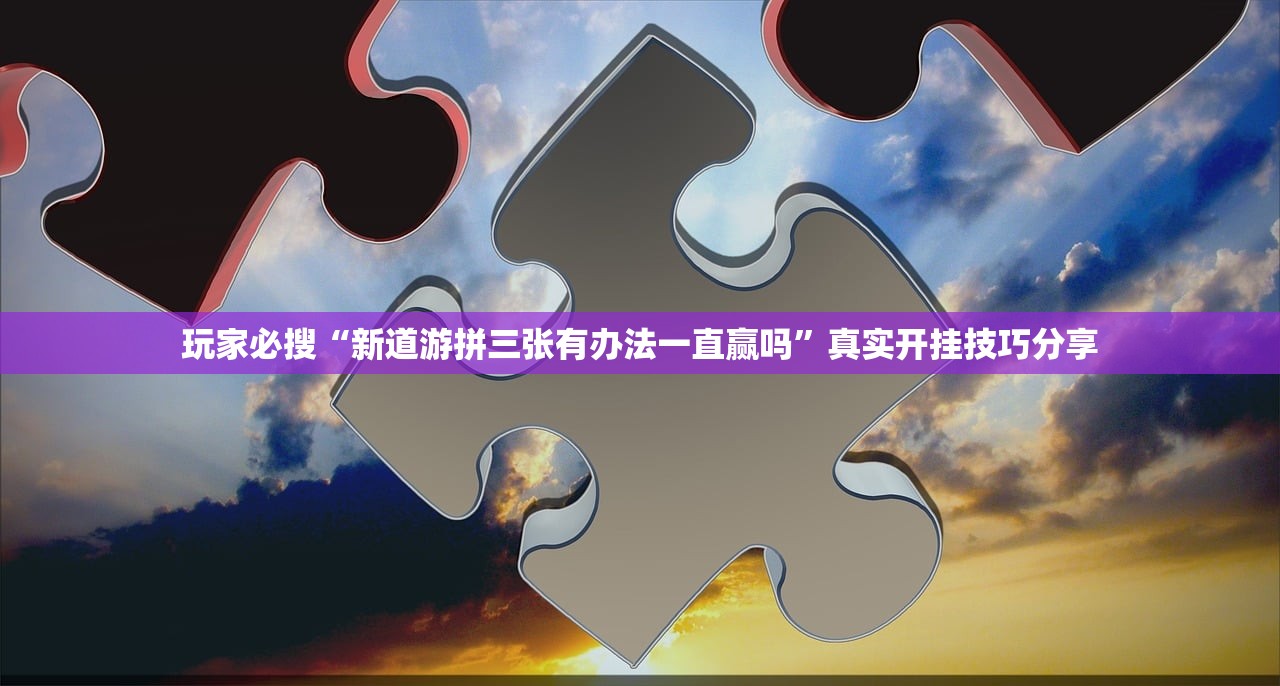 玩家必搜“新道游拼三张有办法一直赢吗”真实开挂技巧分享
