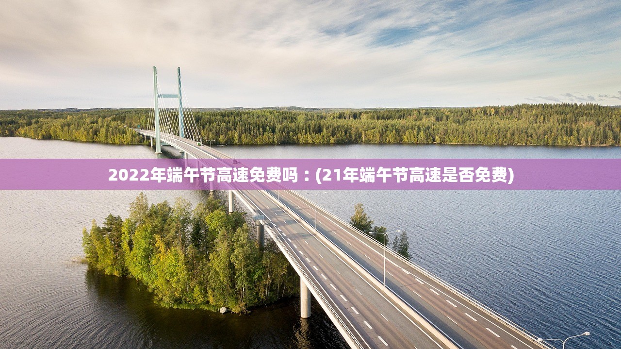 2022年端午节高速免费吗︰(21年端午节高速是否免费)