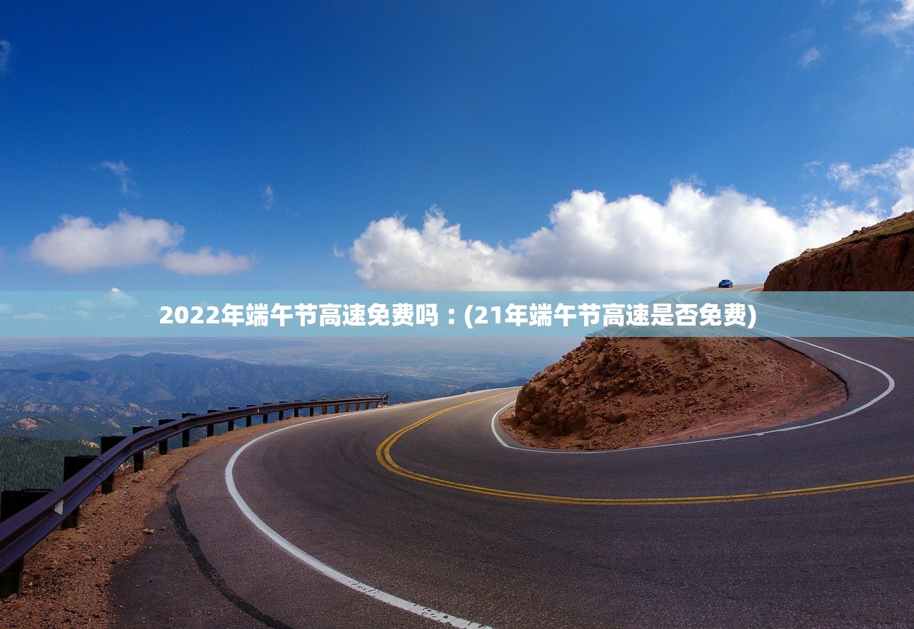 2022年端午节高速免费吗︰(21年端午节高速是否免费)