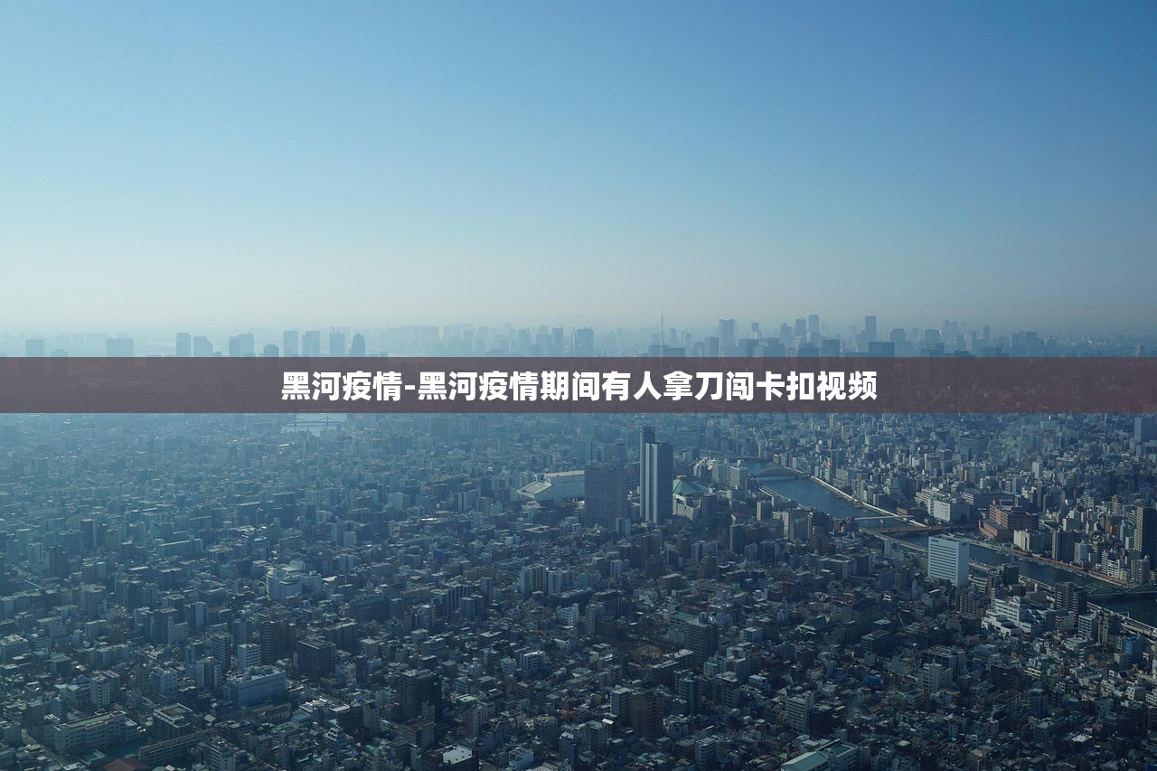 黑河疫情-黑河疫情期间有人拿刀闯卡扣视频