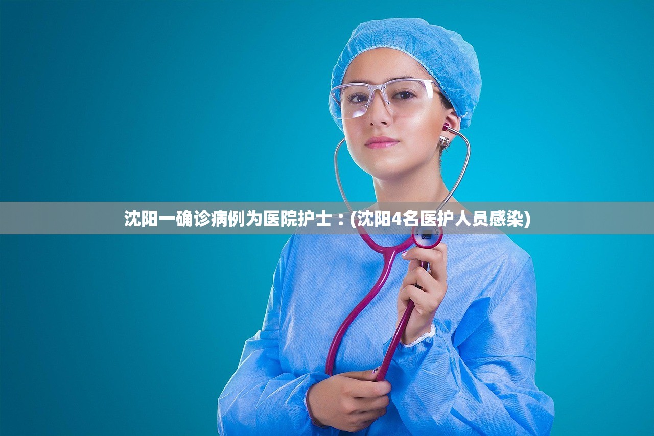 沈阳一确诊病例为医院护士︰(沈阳4名医护人员感染)