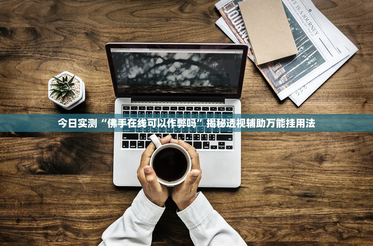 今日实测“佛手在线可以作弊吗”揭秘透视辅助万能挂用法